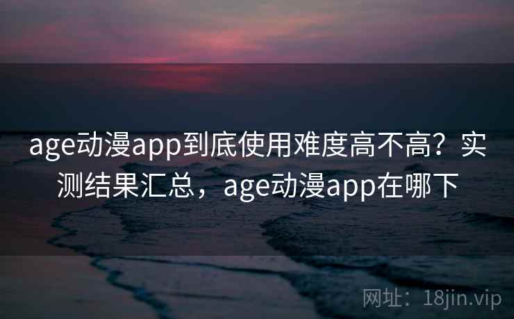 age动漫app到底使用难度高不高？实测结果汇总，age动漫app在哪下