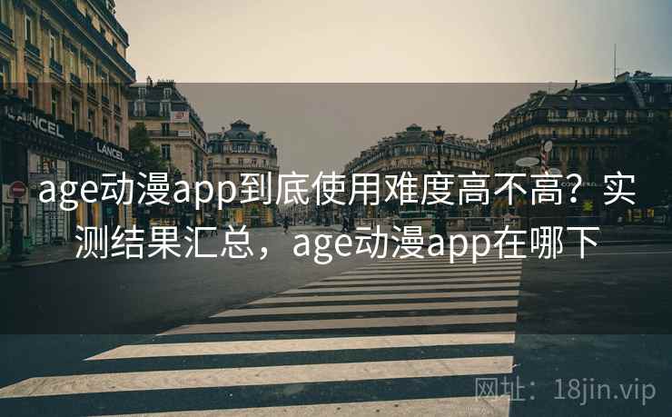 age动漫app到底使用难度高不高？实测结果汇总，age动漫app在哪下