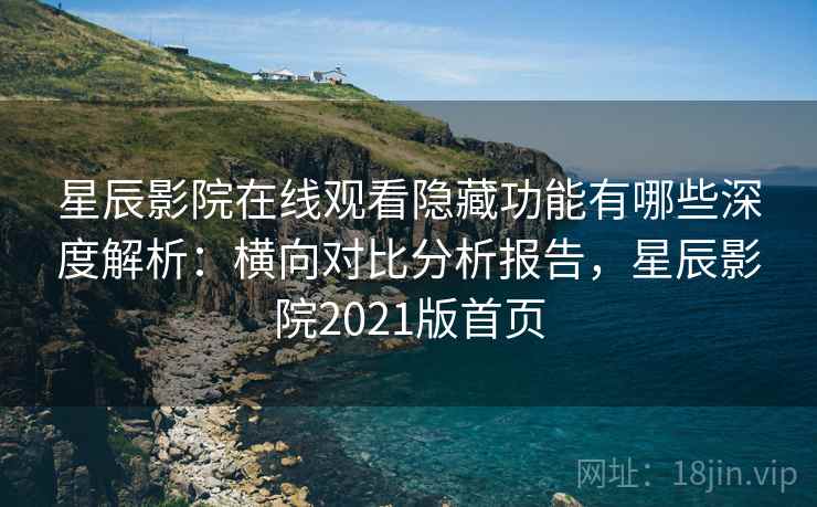 星辰影院在线观看隐藏功能有哪些深度解析：横向对比分析报告，星辰影院2021版首页