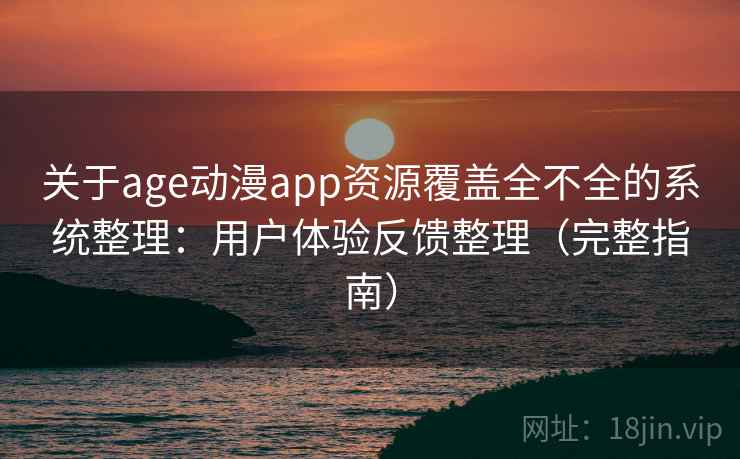 关于age动漫app资源覆盖全不全的系统整理：用户体验反馈整理（完整指南）