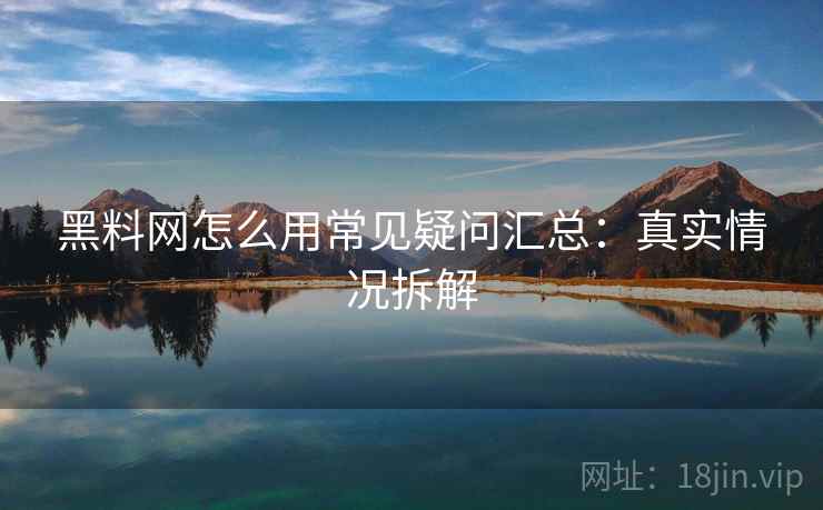 黑料网怎么用常见疑问汇总：真实情况拆解