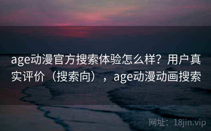 age动漫官方搜索体验怎么样？用户真实评价（搜索向），age动漫动画搜索