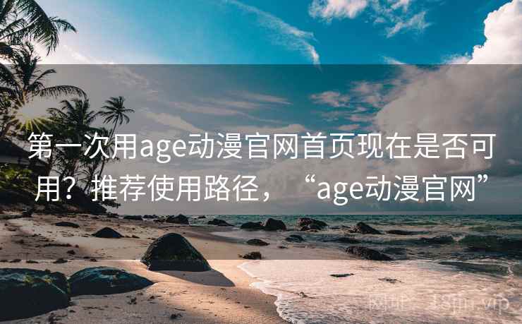 第一次用age动漫官网首页现在是否可用？推荐使用路径，“age动漫官网”
