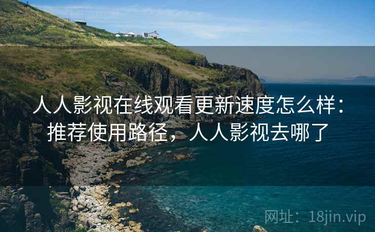 人人影视在线观看更新速度怎么样：推荐使用路径，人人影视去哪了