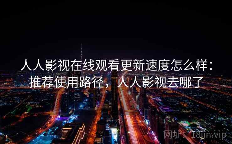 人人影视在线观看更新速度怎么样：推荐使用路径，人人影视去哪了