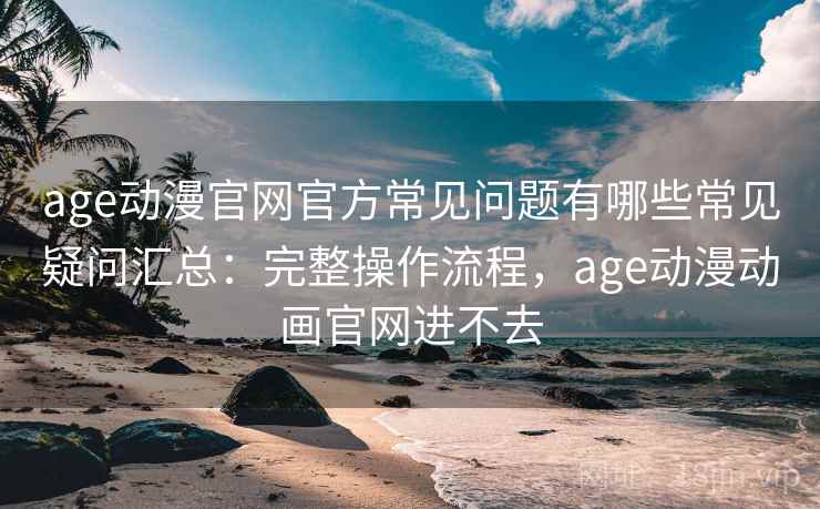 age动漫官网官方常见问题有哪些常见疑问汇总：完整操作流程，age动漫动画官网进不去