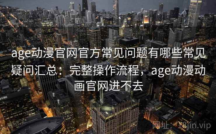 age动漫官网官方常见问题有哪些常见疑问汇总：完整操作流程，age动漫动画官网进不去