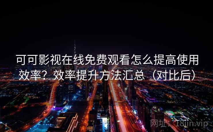 可可影视在线免费观看怎么提高使用效率？效率提升方法汇总（对比后）