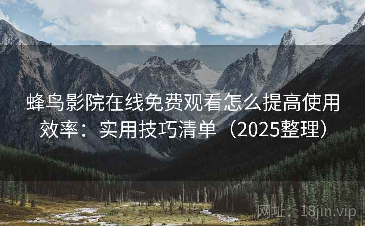 蜂鸟影院在线免费观看怎么提高使用效率：实用技巧清单（2025整理）