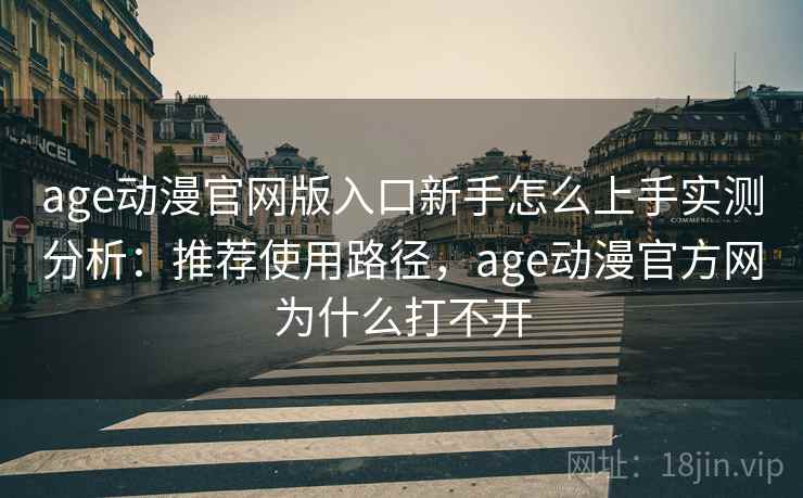 age动漫官网版入口新手怎么上手实测分析:推荐使用路径,age动漫官方网为什么打不开 age动漫官网版入口新手怎么上手实测分析:推荐使用路径,age动漫官方网为什么打不开