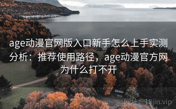 age动漫官网版入口新手怎么上手实测分析:推荐使用路径,age动漫官方网为什么打不开 age动漫官网版入口新手怎么上手实测分析:推荐使用路径,age动漫官方网为什么打不开