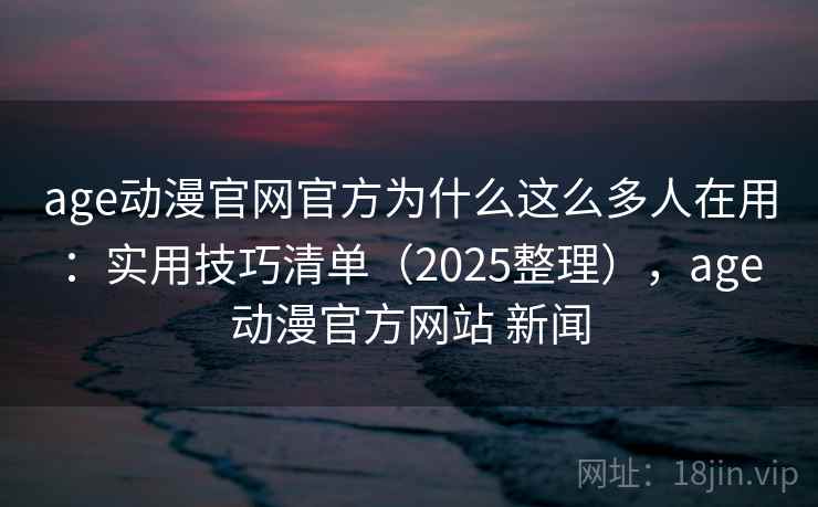 age动漫官网官方为什么这么多人在用：实用技巧清单（2025整理），age动漫官方网站 新闻