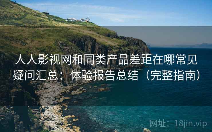 人人影视网和同类产品差距在哪常见疑问汇总:体验报告总结(完整指南) 人人影视网和同类产品差距在哪常见疑问汇总:体验报告总结(完整指南)