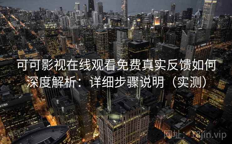 可可影视在线观看免费真实反馈如何深度解析:详细步骤说明(实测) 可可影视在线观看免费真实反馈如何深度解析:详细步骤说明(实测)