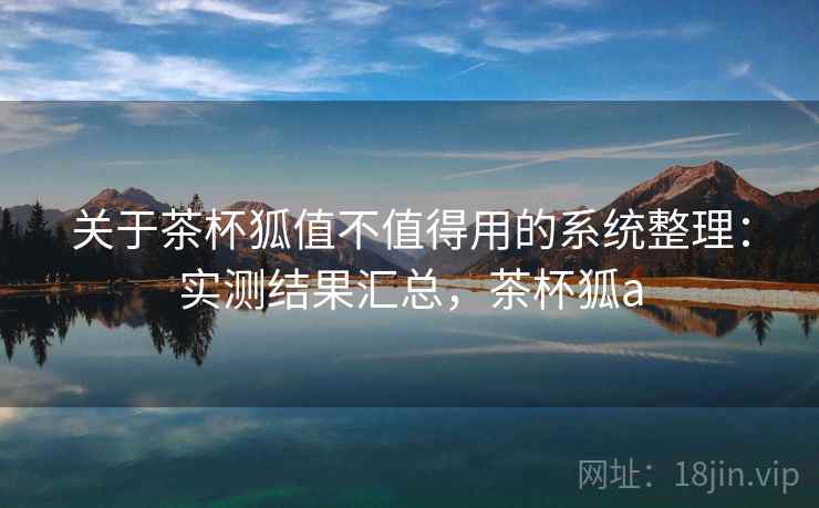 关于茶杯狐值不值得用的系统整理:实测结果汇总,茶杯狐a 关于茶杯狐值不值得用的系统整理:实测结果汇总,茶杯狐a