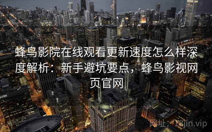 蜂鸟影院在线观看更新速度怎么样深度解析:新手避坑要点,蜂鸟影视网页官网 蜂鸟影院在线观看更新速度怎么样深度解析:新手避坑要点,蜂鸟影视网页官网