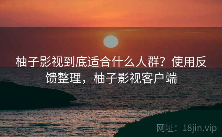 柚子影视到底适合什么人群?使用反馈整理,柚子影视客户端 柚子影视到底适合什么人群?使用反馈整理,柚子影视客户端