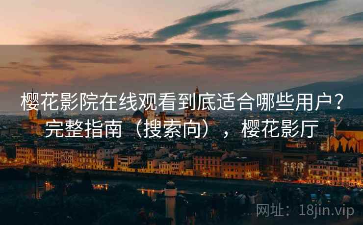 樱花影院在线观看到底适合哪些用户？完整指南（搜索向），樱花影厅
