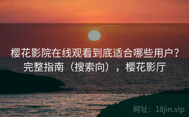 樱花影院在线观看到底适合哪些用户？完整指南（搜索向），樱花影厅
