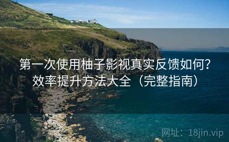 第一次使用柚子影视真实反馈如何?效率提升方法大全(完整指南) 第一次使用柚子影视真实反馈如何?效率提升方法大全(完整指南)