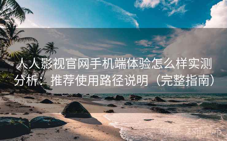 人人影视官网手机端体验怎么样实测分析：推荐使用路径说明（完整指南）