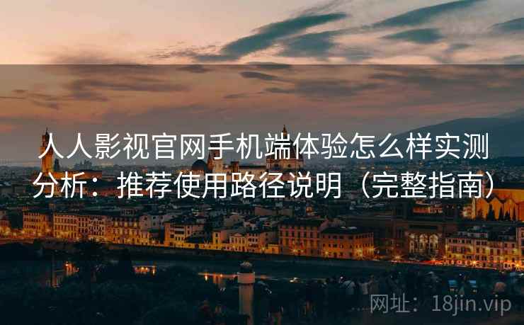 人人影视官网手机端体验怎么样实测分析：推荐使用路径说明（完整指南）