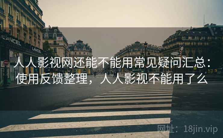 人人影视网还能不能用常见疑问汇总：使用反馈整理，人人影视不能用了么