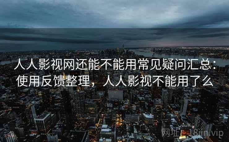 人人影视网还能不能用常见疑问汇总：使用反馈整理，人人影视不能用了么