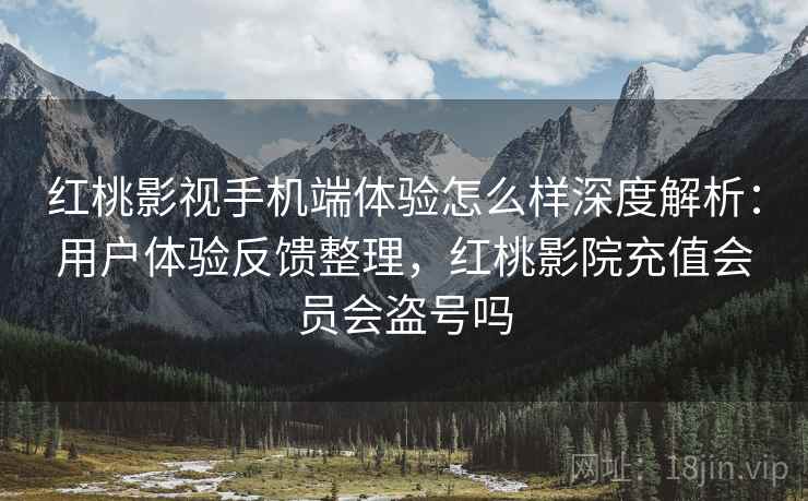 红桃影视手机端体验怎么样深度解析:用户体验反馈整理,红桃影院充值会员会盗号吗 红桃影视手机端体验怎么样深度解析:用户体验反馈整理,红桃影院充值会员会盗号吗