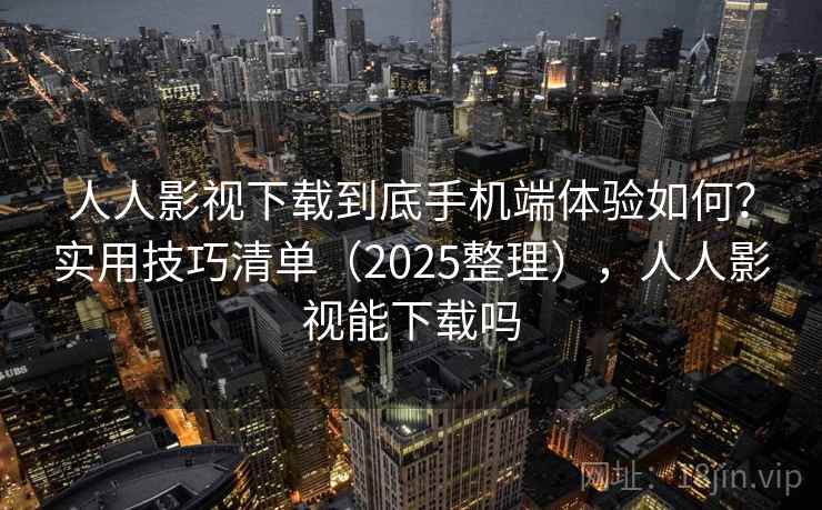 人人影视下载到底手机端体验如何？实用技巧清单（2025整理），人人影视能下载吗