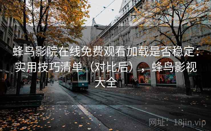 蜂鸟影院在线免费观看加载是否稳定:实用技巧清单(对比后),蜂鸟影视大全 蜂鸟影院在线免费观看加载是否稳定:实用技巧清单(对比后),蜂鸟影视大全