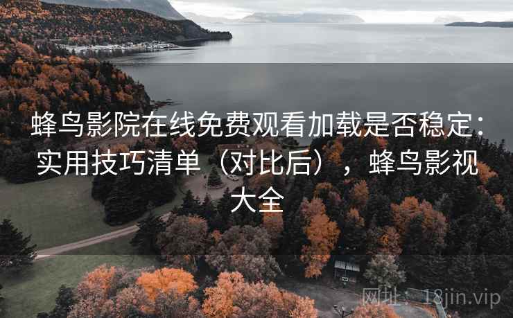 蜂鸟影院在线免费观看加载是否稳定:实用技巧清单(对比后),蜂鸟影视大全 蜂鸟影院在线免费观看加载是否稳定:实用技巧清单(对比后),蜂鸟影视大全