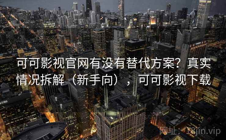 可可影视官网有没有替代方案？真实情况拆解（新手向），可可影视下载