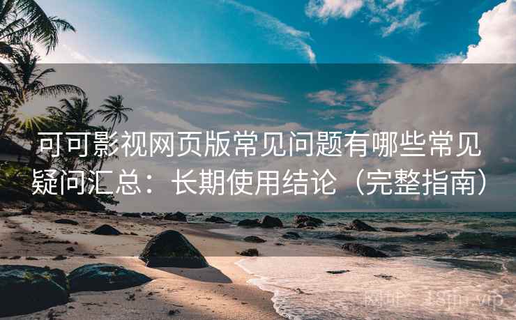 可可影视网页版常见问题有哪些常见疑问汇总：长期使用结论（完整指南）