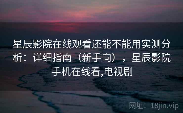 星辰影院在线观看还能不能用实测分析:详细指南(新手向),星辰影院手机在线看,电视剧 星辰影院在线观看还能不能用实测分析:详细指南(新手向),星辰影院手机在线看,电视剧