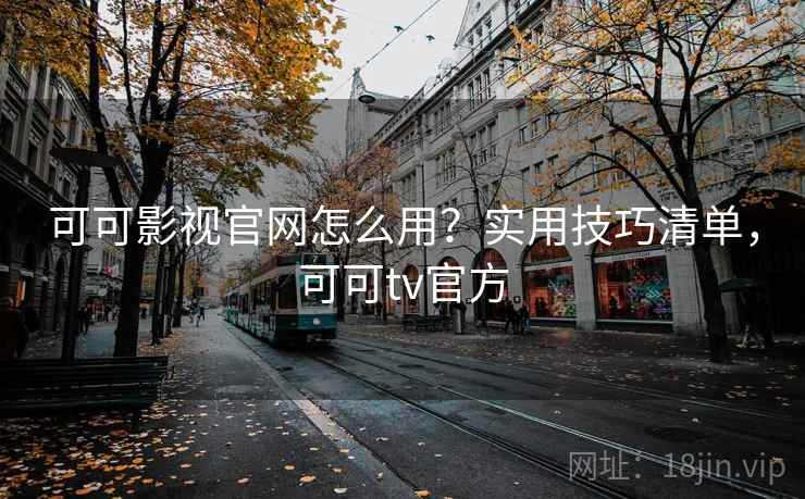 可可影视官网怎么用？实用技巧清单，可可tv官方
