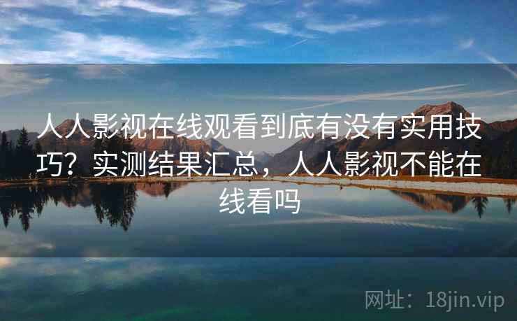 人人影视在线观看到底有没有实用技巧?实测结果汇总,人人影视不能在线看吗 人人影视在线观看到底有没有实用技巧?实测结果汇总,人人影视不能在线看吗