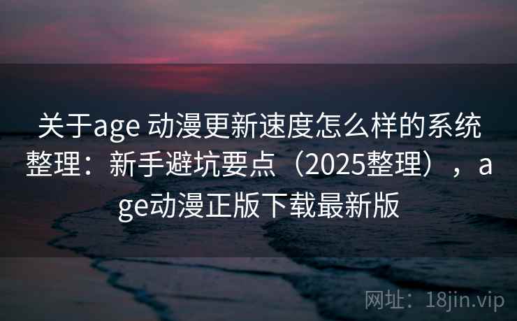 关于age 动漫更新速度怎么样的系统整理：新手避坑要点（2025整理），age动漫正版下载最新版