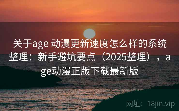 关于age 动漫更新速度怎么样的系统整理：新手避坑要点（2025整理），age动漫正版下载最新版