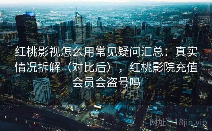 红桃影视怎么用常见疑问汇总：真实情况拆解（对比后），红桃影院充值会员会盗号吗