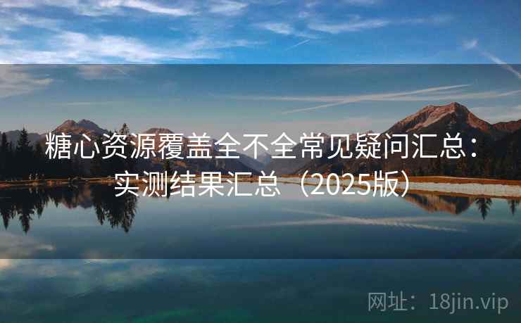 糖心资源覆盖全不全常见疑问汇总:实测结果汇总(2025版) 糖心资源覆盖全不全常见疑问汇总:实测结果汇总(2025版)