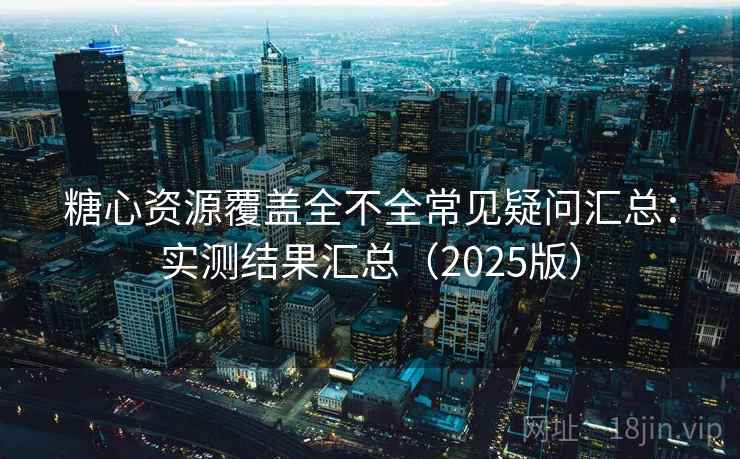 糖心资源覆盖全不全常见疑问汇总:实测结果汇总(2025版) 糖心资源覆盖全不全常见疑问汇总:实测结果汇总(2025版)