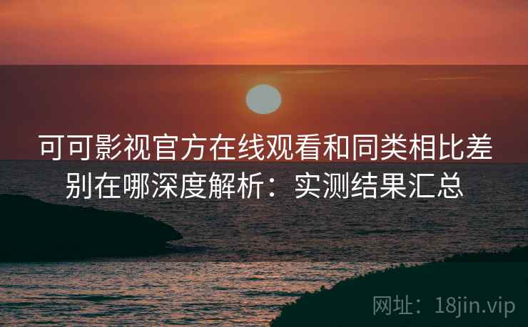 可可影视官方在线观看和同类相比差别在哪深度解析:实测结果汇总 可可影视官方在线观看和同类相比差别在哪深度解析:实测结果汇总