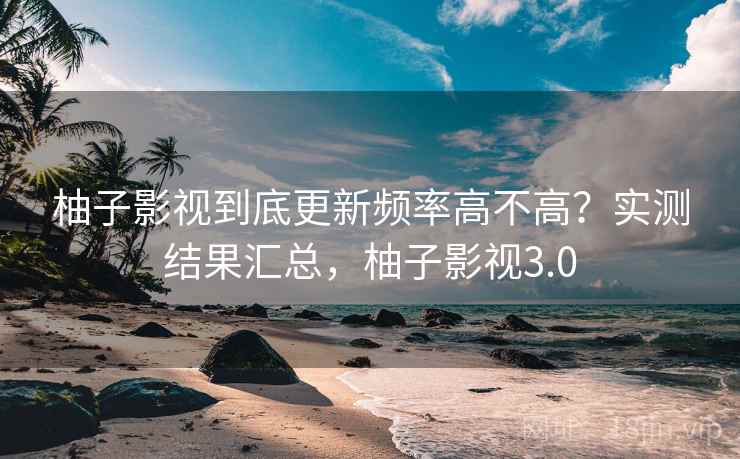 柚子影视到底更新频率高不高?实测结果汇总,柚子影视3.0 柚子影视到底更新频率高不高?实测结果汇总,柚子影视3.0