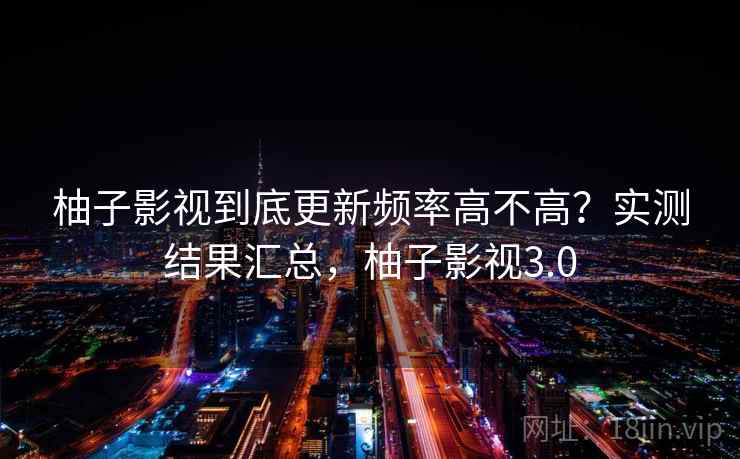 柚子影视到底更新频率高不高?实测结果汇总,柚子影视3.0 柚子影视到底更新频率高不高?实测结果汇总,柚子影视3.0