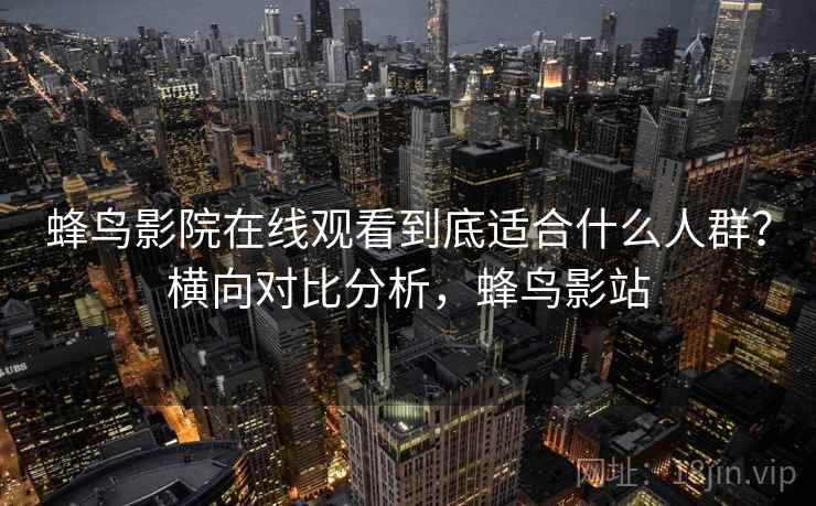 蜂鸟影院在线观看到底适合什么人群?横向对比分析,蜂鸟影站 蜂鸟影院在线观看到底适合什么人群?横向对比分析,蜂鸟影站