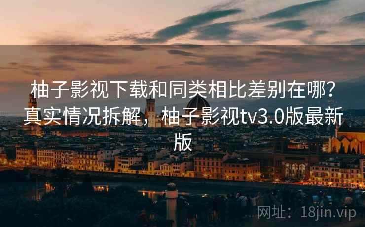 柚子影视下载和同类相比差别在哪?真实情况拆解,柚子影视tv3.0版最新版 柚子影视下载和同类相比差别在哪?真实情况拆解,柚子影视tv3.0版最新版