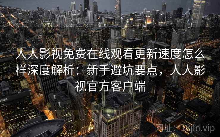 人人影视免费在线观看更新速度怎么样深度解析:新手避坑要点,人人影视官方客户端 人人影视免费在线观看更新速度怎么样深度解析:新手避坑要点,人人影视官方客户端