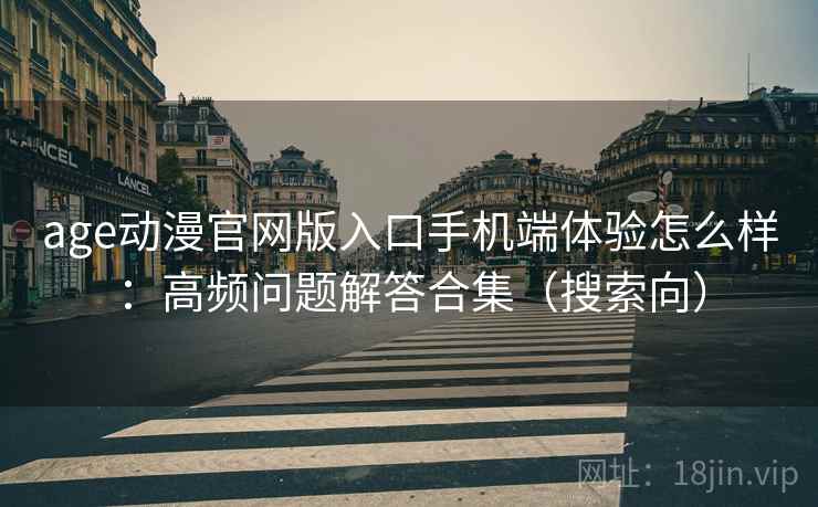 age动漫官网版入口手机端体验怎么样:高频问题解答合集(搜索向) age动漫官网版入口手机端体验怎么样:高频问题解答合集(搜索向)