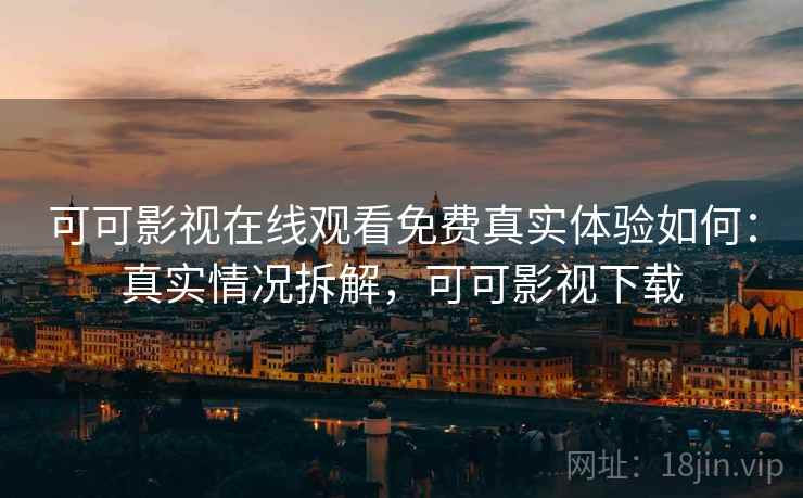 可可影视在线观看免费真实体验如何：真实情况拆解，可可影视下载
